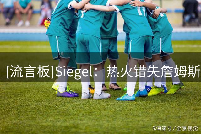 [流言板]Siegel：热火错失詹姆斯后，领跑德罗赞和比尔的争夺战